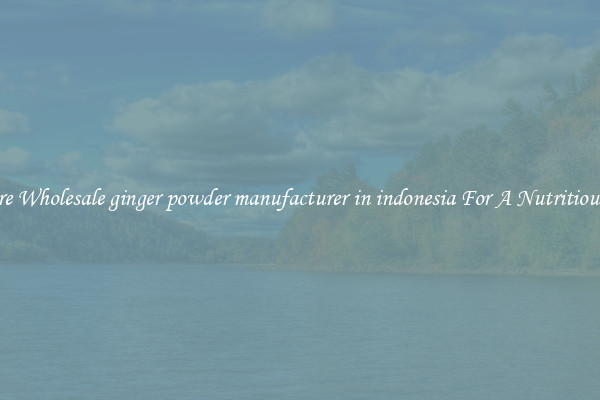Explore Wholesale ginger powder manufacturer in indonesia For A Nutritious Diet 