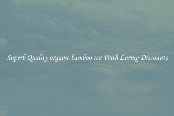 Superb Quality organic bamboo tea With Luring Discounts