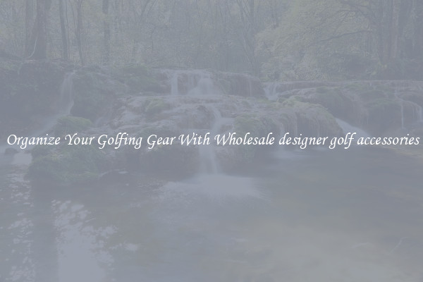 Organize Your Golfing Gear With Wholesale designer golf accessories