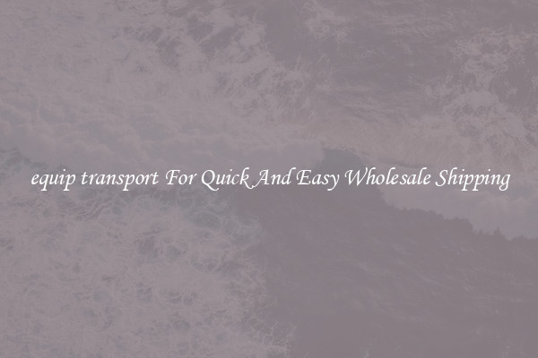 equip transport For Quick And Easy Wholesale Shipping