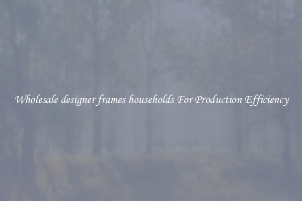 Wholesale designer frames households For Production Efficiency