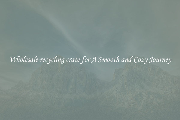 Wholesale recycling crate for A Smooth and Cozy Journey