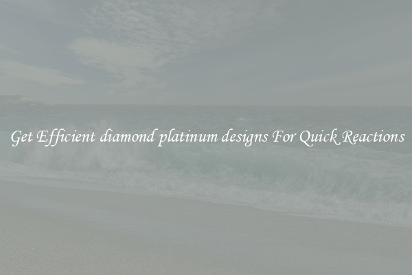 Get Efficient diamond platinum designs For Quick Reactions