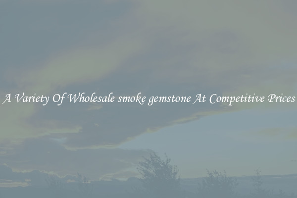 A Variety Of Wholesale smoke gemstone At Competitive Prices