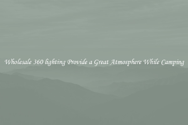 Wholesale 360 lighting Provide a Great Atmosphere While Camping