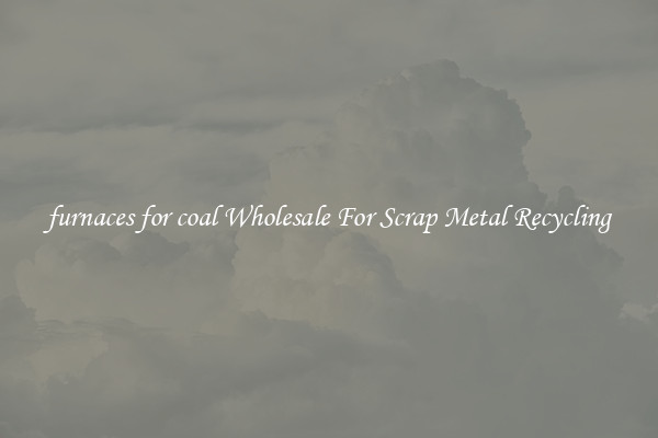 furnaces for coal Wholesale For Scrap Metal Recycling