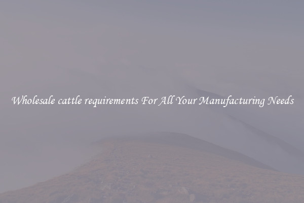 Wholesale cattle requirements For All Your Manufacturing Needs
