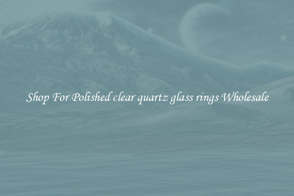 Shop For Polished clear quartz glass rings Wholesale