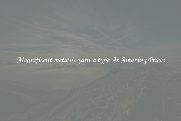Magnificent metallic yarn h type At Amazing Prices
