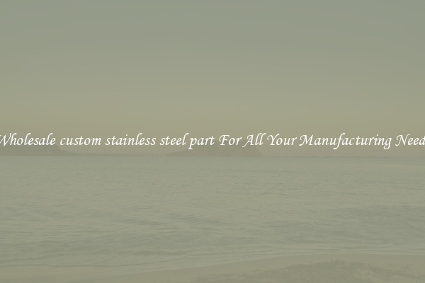 Wholesale custom stainless steel part For All Your Manufacturing Needs