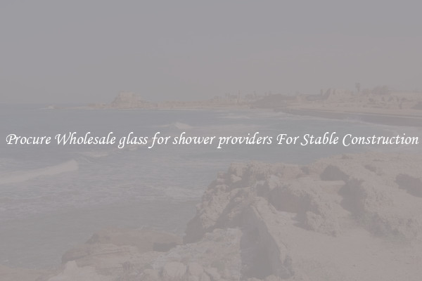 Procure Wholesale glass for shower providers For Stable Construction