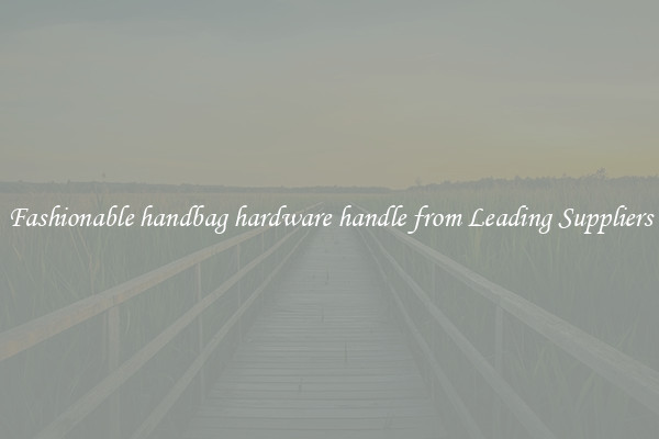 Fashionable handbag hardware handle from Leading Suppliers