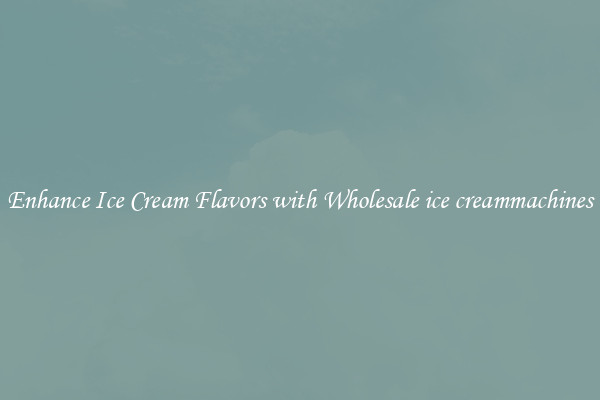 Enhance Ice Cream Flavors with Wholesale ice creammachines