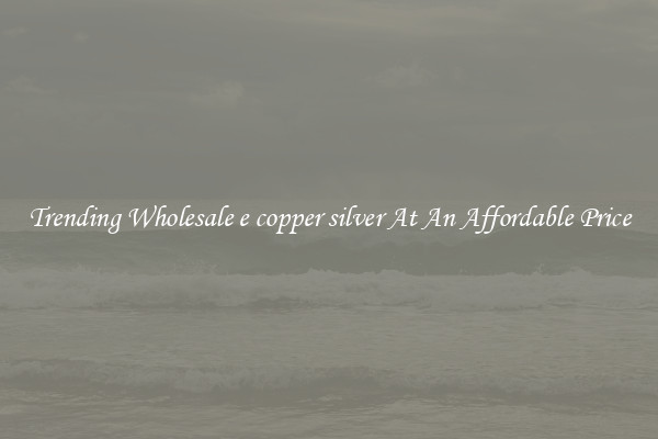 Trending Wholesale e copper silver At An Affordable Price