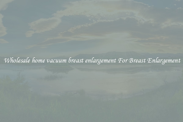 Wholesale home vacuum breast enlargement For Breast Enlargement