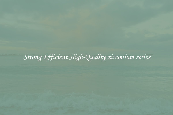 Strong Efficient High-Quality zirconium series
