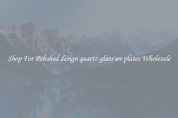Shop For Polished design quartz glass uv plates Wholesale