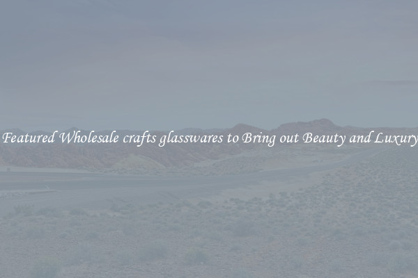 Featured Wholesale crafts glasswares to Bring out Beauty and Luxury