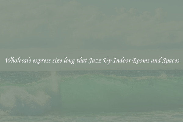 Wholesale express size long that Jazz Up Indoor Rooms and Spaces