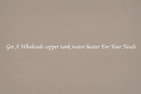 Get A Wholesale copper tank water heater For Your Needs