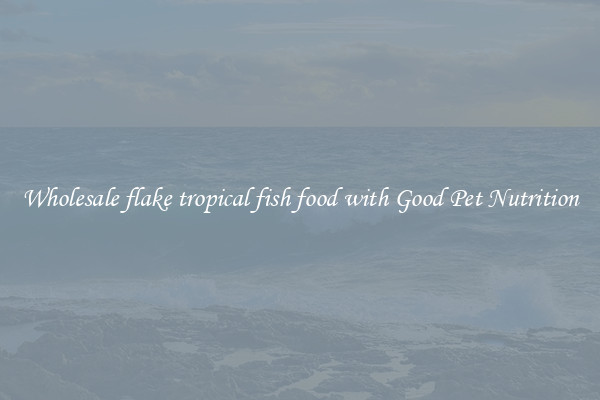 Wholesale flake tropical fish food with Good Pet Nutrition