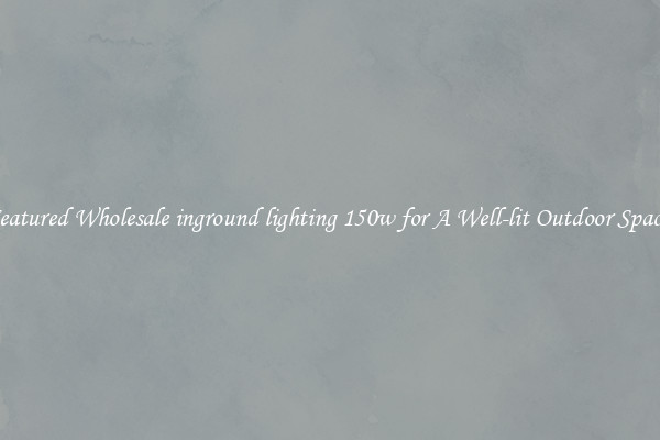 Featured Wholesale inground lighting 150w for A Well-lit Outdoor Space 