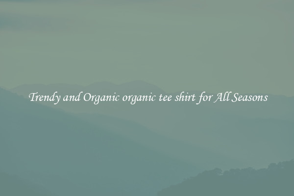 Trendy and Organic organic tee shirt for All Seasons