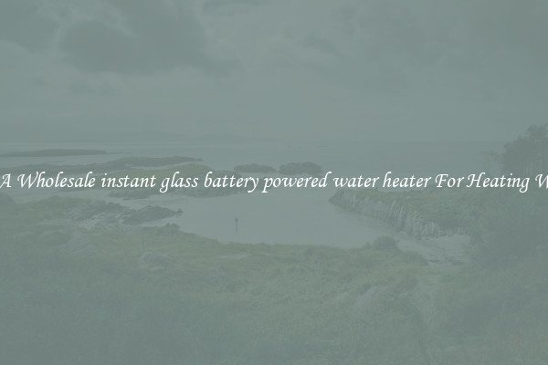 Get A Wholesale instant glass battery powered water heater For Heating Water
