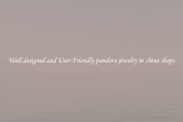 Well-designed and User-Friendly pandora jewelry in china shops