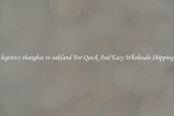 logistics shanghai to oakland For Quick And Easy Wholesale Shipping