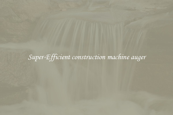 Super-Efficient construction machine auger