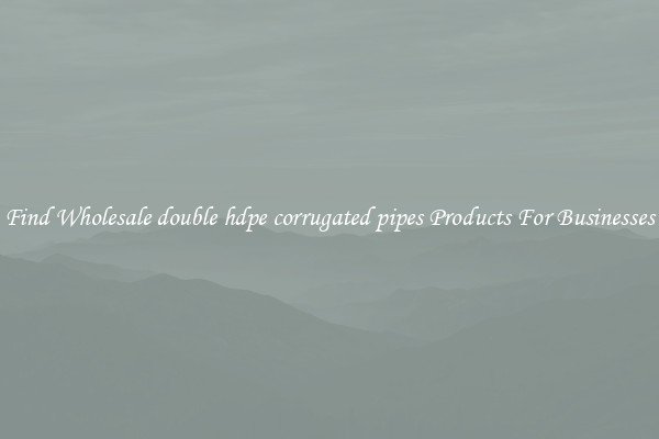 Find Wholesale double hdpe corrugated pipes Products For Businesses