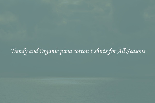 Trendy and Organic pima cotton t shirts for All Seasons