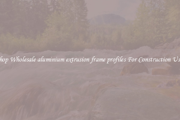 Shop Wholesale aluminium extrusion frame profiles For Construction Uses