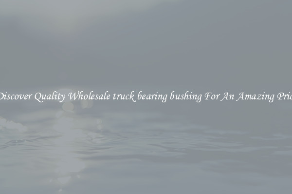 Discover Quality Wholesale truck bearing bushing For An Amazing Price