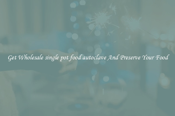 Get Wholesale single pot food autoclave And Preserve Your Food