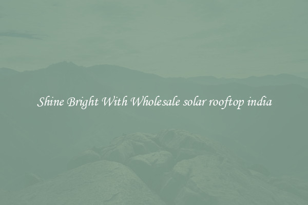 Shine Bright With Wholesale solar rooftop india