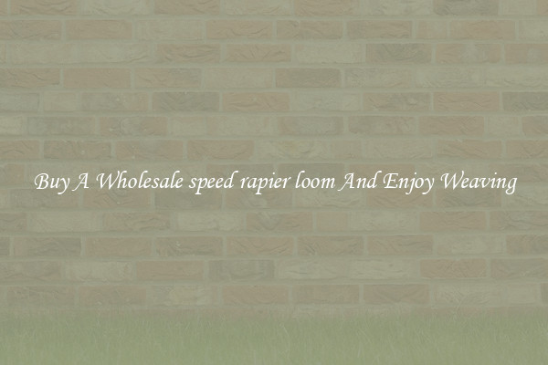 Buy A Wholesale speed rapier loom And Enjoy Weaving
