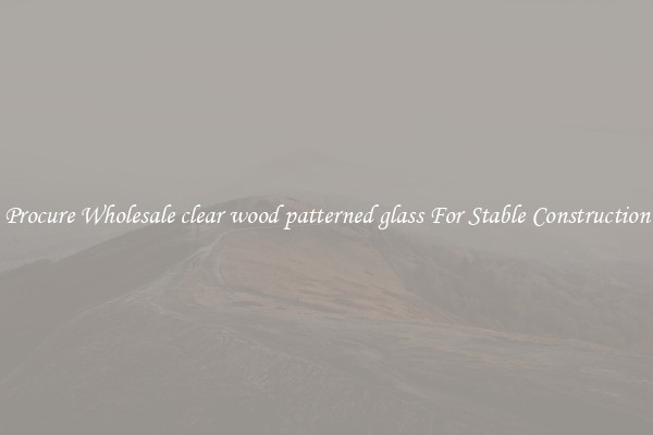 Procure Wholesale clear wood patterned glass For Stable Construction